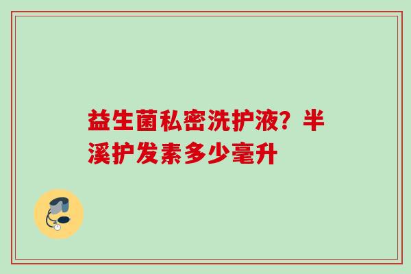益生菌私密洗护液？半溪护发素多少毫升