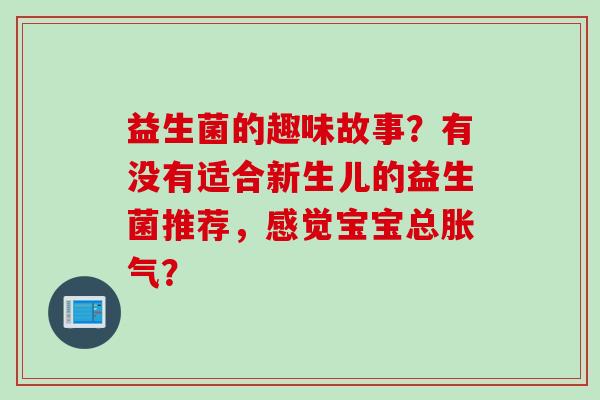 益生菌的趣味故事?有没有适合新生儿的益生菌推荐,感觉宝宝总? 益生菌的趣味故事?有没有适合新生儿的益生菌推荐,感觉宝宝总?