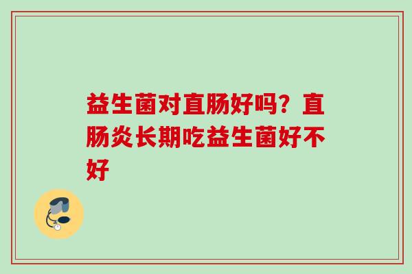 益生菌对直肠好吗?直长期吃益生菌好不好 益生菌对直肠好吗?直长期吃益生菌好不好