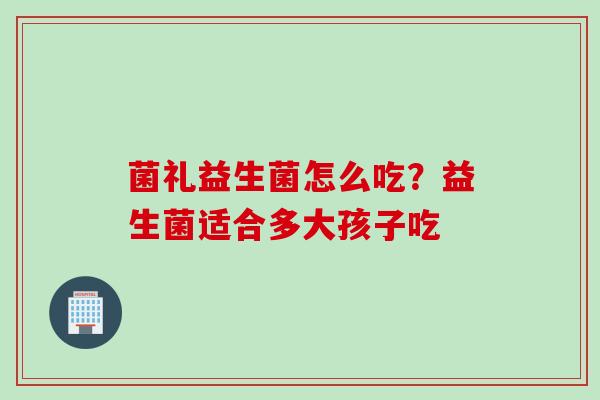 菌礼益生菌怎么吃?益生菌适合多大孩子吃 菌礼益生菌怎么吃?益生菌适合多大孩子吃