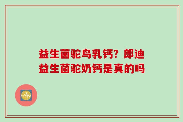 益生菌驼鸟乳钙?郎迪益生菌驼奶钙是真的吗 益生菌驼鸟乳钙?郎迪益生菌驼奶钙是真的吗