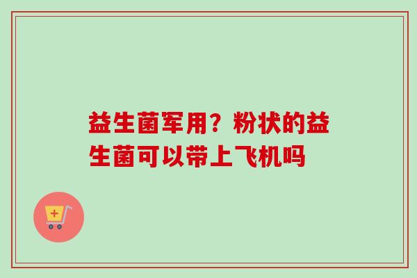 益生菌军用?粉状的益生菌可以带上飞机吗 益生菌军用?粉状的益生菌可以带上飞机吗