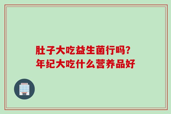 肚子大吃益生菌行吗?年纪大吃什么营养品好 肚子大吃益生菌行吗?年纪大吃什么营养品好