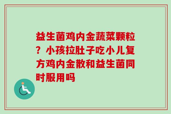 益生菌鸡内金蔬菜颗粒？小孩拉肚子吃小儿复方鸡内金散和益生菌同时服用吗
