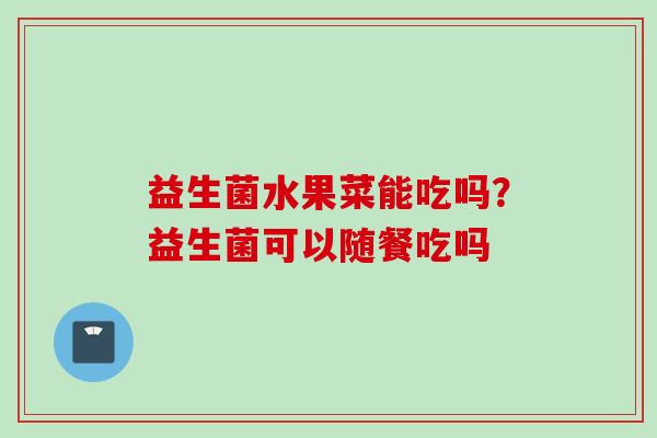 益生菌水果菜能吃吗？益生菌可以随餐吃吗