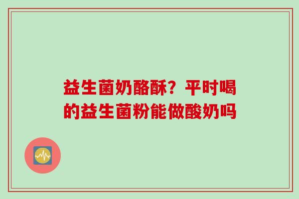 益生菌奶酪酥？平时喝的益生菌粉能做酸奶吗
