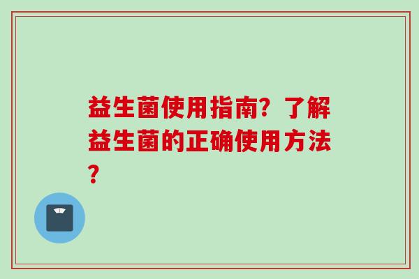 益生菌使用指南？了解益生菌的正确使用方法？