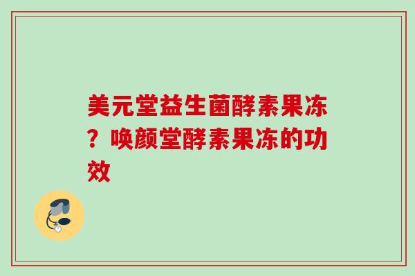 美元堂益生菌酵素果冻?唤颜堂酵素果冻的功效 美元堂益生菌酵素果冻?唤颜堂酵素果冻的功效