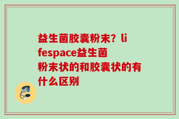 益生菌胶囊粉末？lifespace益生菌粉末状的和胶囊状的有什么区别