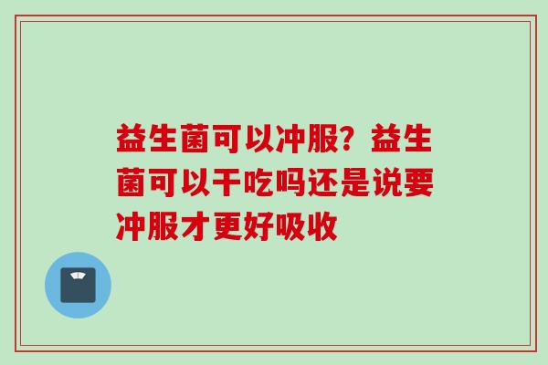 益生菌可以冲服?益生菌可以干吃吗还是说要冲服才更好吸收 益生菌可以冲服?益生菌可以干吃吗还是说要冲服才更好吸收
