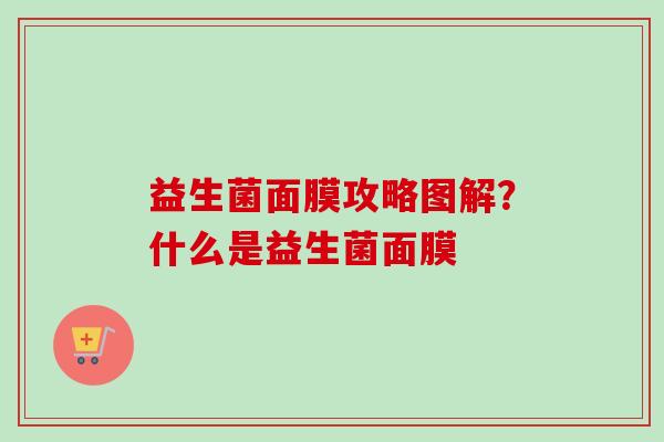 益生菌面膜攻略图解?什么是益生菌面膜 益生菌面膜攻略图解?什么是益生菌面膜