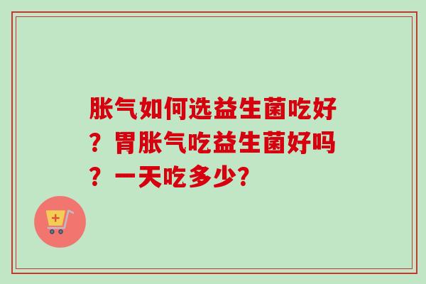 如何选益生菌吃好？胃吃益生菌好吗？一天吃多少？