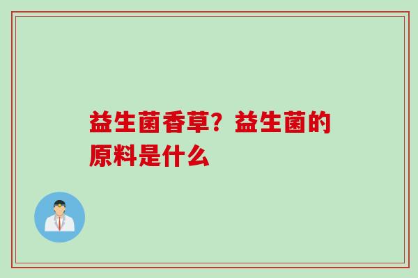 益生菌香草?益生菌的原料是什么 益生菌香草?益生菌的原料是什么