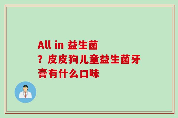 All in 益生菌?皮皮狗儿童益生菌牙膏有什么口味 All in 益生菌?皮皮狗儿童益生菌牙膏有什么口味