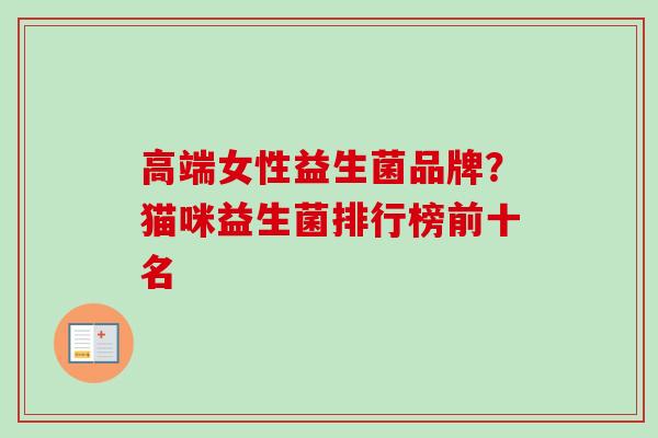 高端女性益生菌品牌?猫咪益生菌排行榜前十名 高端女性益生菌品牌?猫咪益生菌排行榜前十名