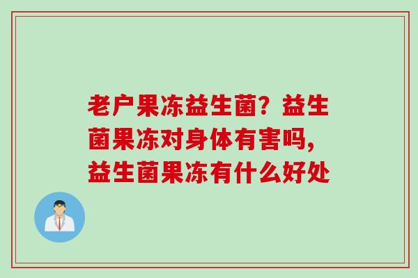 老户果冻益生菌？益生菌果冻对身体有害吗,益生菌果冻有什么好处