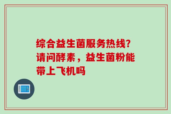 综合益生菌服务热线?请问酵素,益生菌粉能带上飞机吗 综合益生菌服务热线?请问酵素,益生菌粉能带上飞机吗