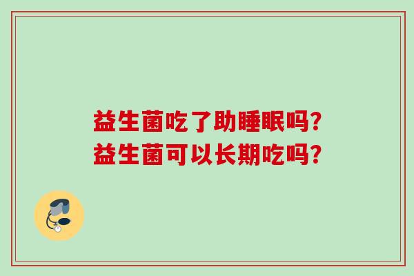益生菌吃了助吗？益生菌可以长期吃吗？