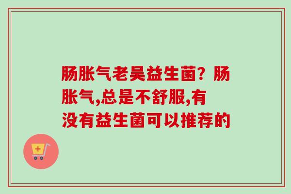 肠老吴益生菌？肠,总是不舒服,有没有益生菌可以推荐的