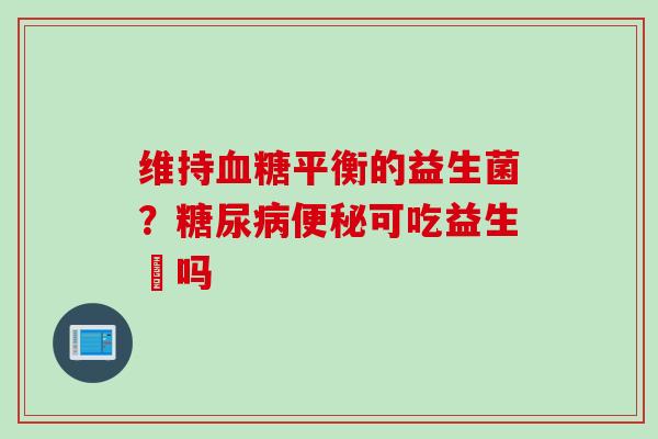 维持平衡的益生菌？可吃益生囷吗