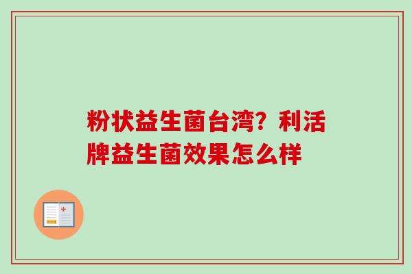 粉状益生菌台湾？利活牌益生菌效果怎么样