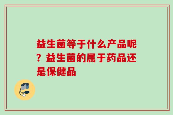 益生菌等于什么产品呢？益生菌的属于药品还是保健品