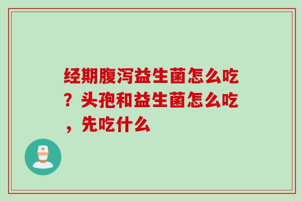 经期益生菌怎么吃?头孢和益生菌怎么吃,先吃什么 经期益生菌怎么吃?头孢和益生菌怎么吃,先吃什么