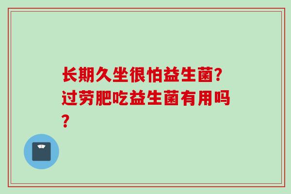长期久坐很怕益生菌?过劳肥吃益生菌有用吗? 长期久坐很怕益生菌?过劳肥吃益生菌有用吗?