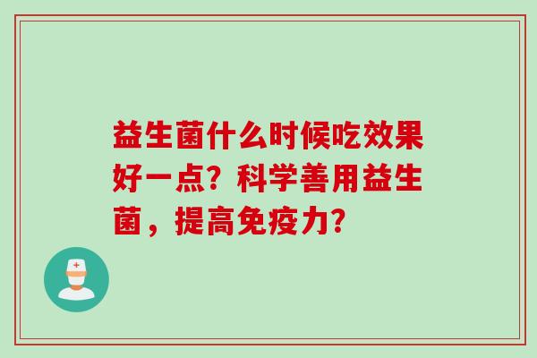 益生菌什么时候吃效果好一点？科学善用益生菌，提高力？
