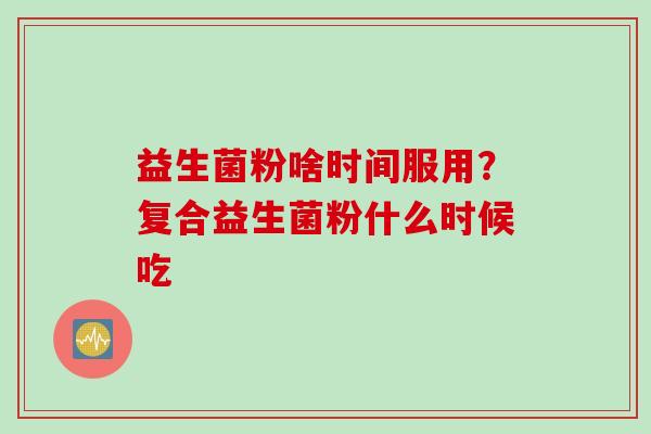 益生菌粉啥时间服用?复合益生菌粉什么时候吃 益生菌粉啥时间服用?复合益生菌粉什么时候吃