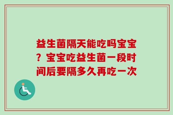 益生菌隔天能吃吗宝宝?宝宝吃益生菌一段时间后要隔多久再吃一次 益生菌隔天能吃吗宝宝?宝宝吃益生菌一段时间后要隔多久再吃一次