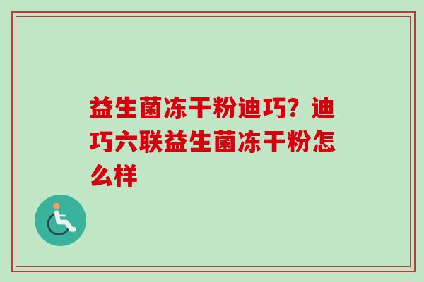 益生菌冻干粉迪巧?迪巧六联益生菌冻干粉怎么样 益生菌冻干粉迪巧?迪巧六联益生菌冻干粉怎么样