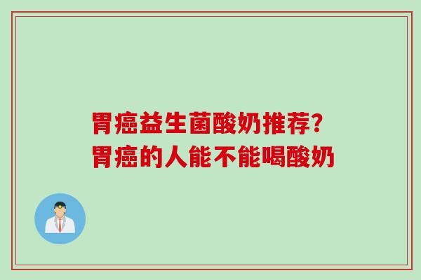 胃益生菌酸奶推荐？胃的人能不能喝酸奶