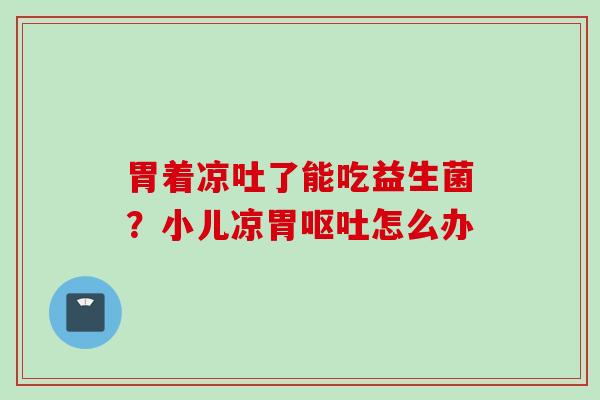 胃着凉吐了能吃益生菌?小儿凉胃怎么办 胃着凉吐了能吃益生菌?小儿凉胃怎么办