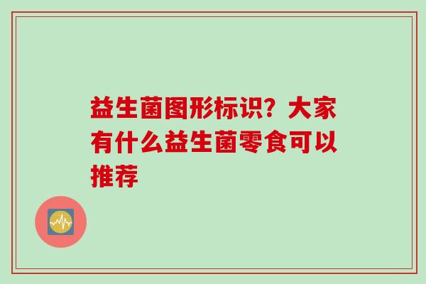 益生菌图形标识？大家有什么益生菌零食可以推荐