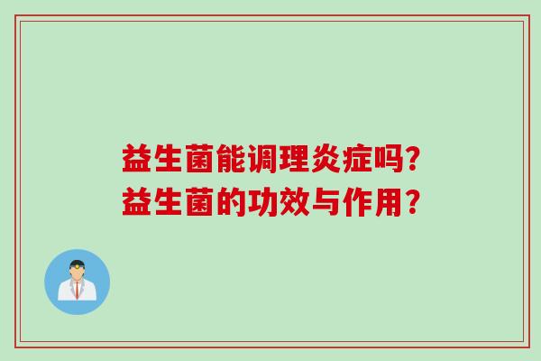 益生菌能调理吗?益生菌的功效与作用? 益生菌能调理吗?益生菌的功效与作用?