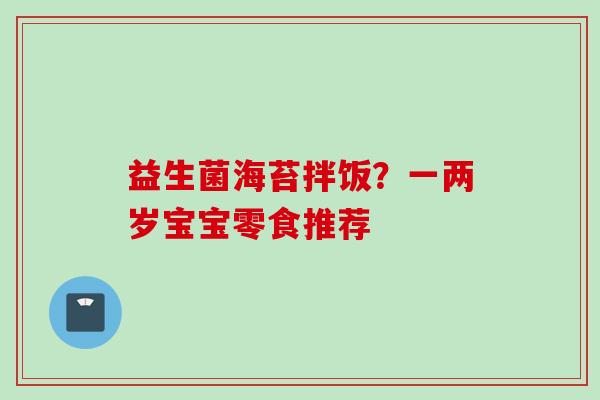 益生菌海苔拌饭?一两岁宝宝零食推荐 益生菌海苔拌饭?一两岁宝宝零食推荐