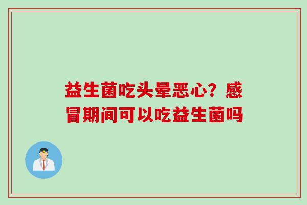 益生菌吃头晕恶心？期间可以吃益生菌吗