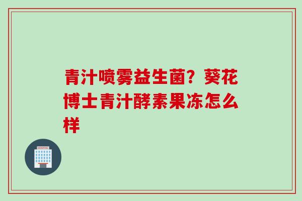 青汁喷雾益生菌？葵花博士青汁酵素果冻怎么样