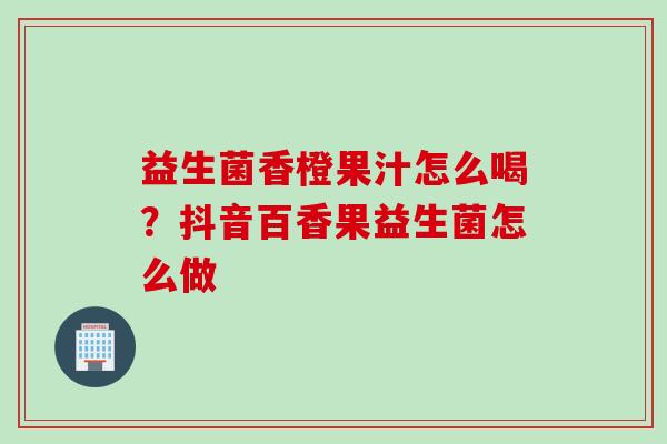 益生菌香橙果汁怎么喝？抖音百香果益生菌怎么做