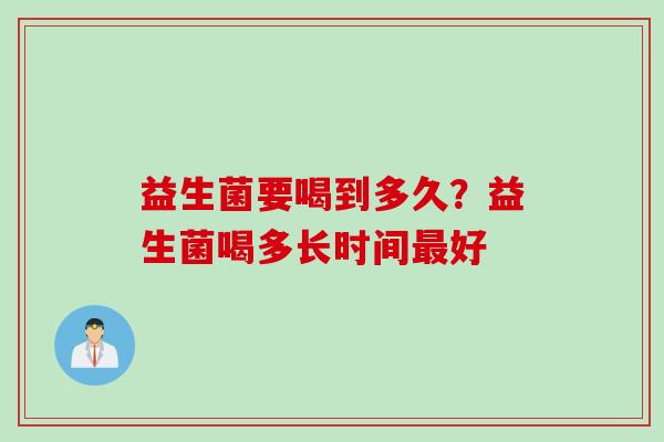 益生菌要喝到多久?益生菌喝多长时间好 益生菌要喝到多久?益生菌喝多长时间好