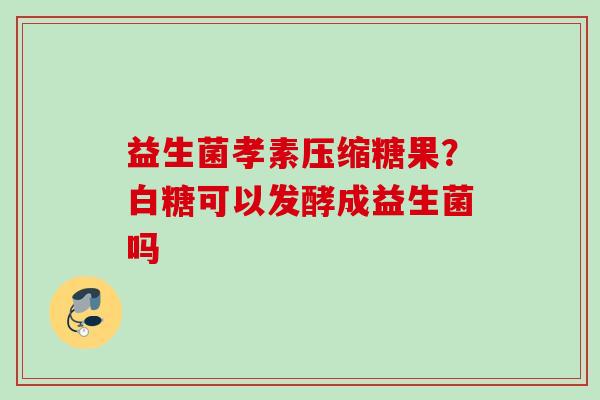 益生菌孝素压缩糖果？白糖可以发酵成益生菌吗