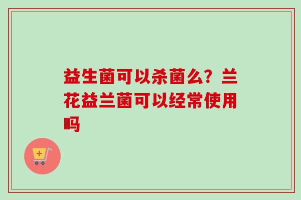 益生菌可以杀菌么?兰花益兰菌可以经常使用吗 益生菌可以杀菌么?兰花益兰菌可以经常使用吗
