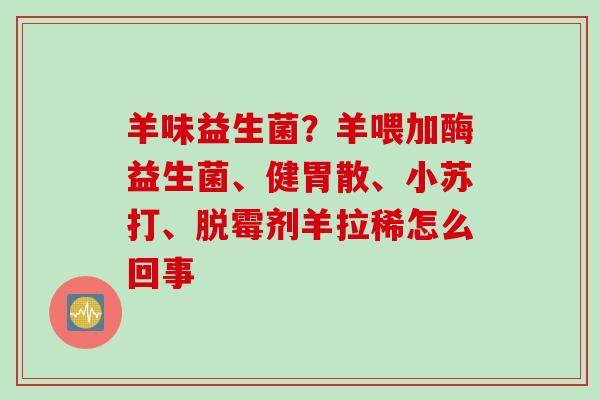 羊味益生菌？羊喂加酶益生菌、健胃散、小苏打、脱霉剂羊拉稀怎么回事