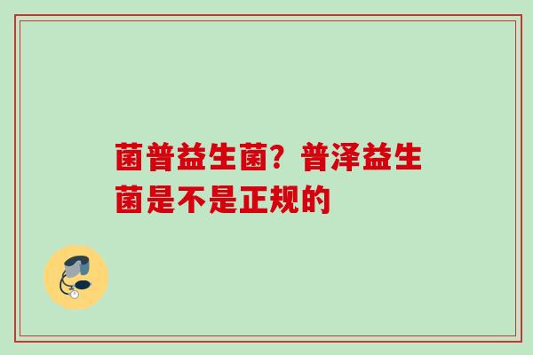 菌普益生菌?普泽益生菌是不是正规的 菌普益生菌?普泽益生菌是不是正规的