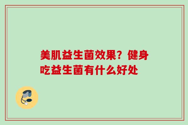 美肌益生菌效果?健身吃益生菌有什么好处 美肌益生菌效果?健身吃益生菌有什么好处