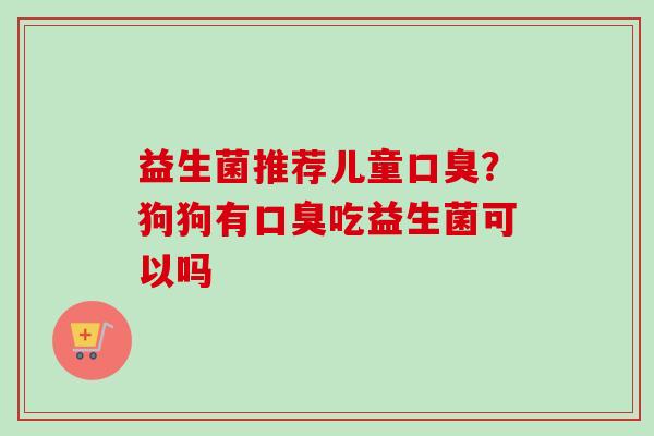 益生菌推荐儿童？狗狗有吃益生菌可以吗