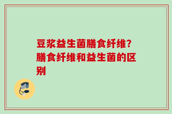 豆浆益生菌膳食纤维？膳食纤维和益生菌的区别