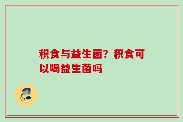 积食与益生菌？积食可以喝益生菌吗
