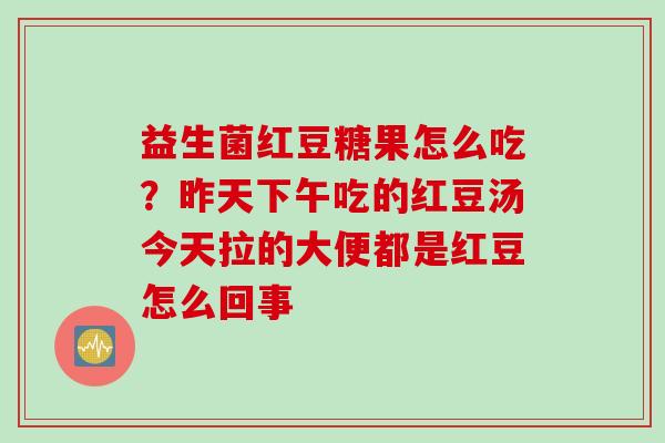 益生菌红豆糖果怎么吃?昨天下午吃的红豆汤今天拉的大便都是红豆怎么回事 益生菌红豆糖果怎么吃?昨天下午吃的红豆汤今天拉的大便都是红豆怎么回事